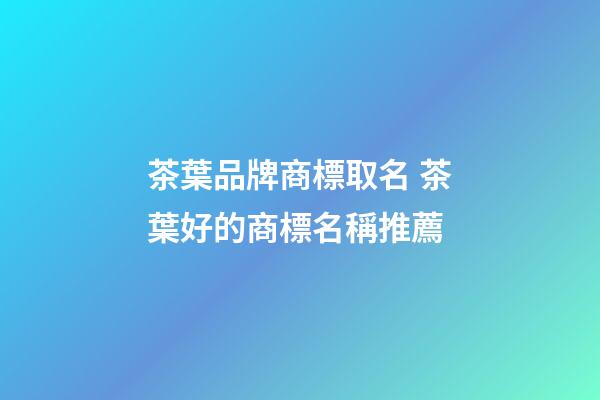 茶葉品牌商標取名 茶葉好的商標名稱推薦